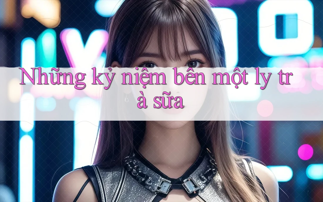 Những kỷ niệm bên một ly trà sữa Những kỷ niệm bên một ly trà sữa
