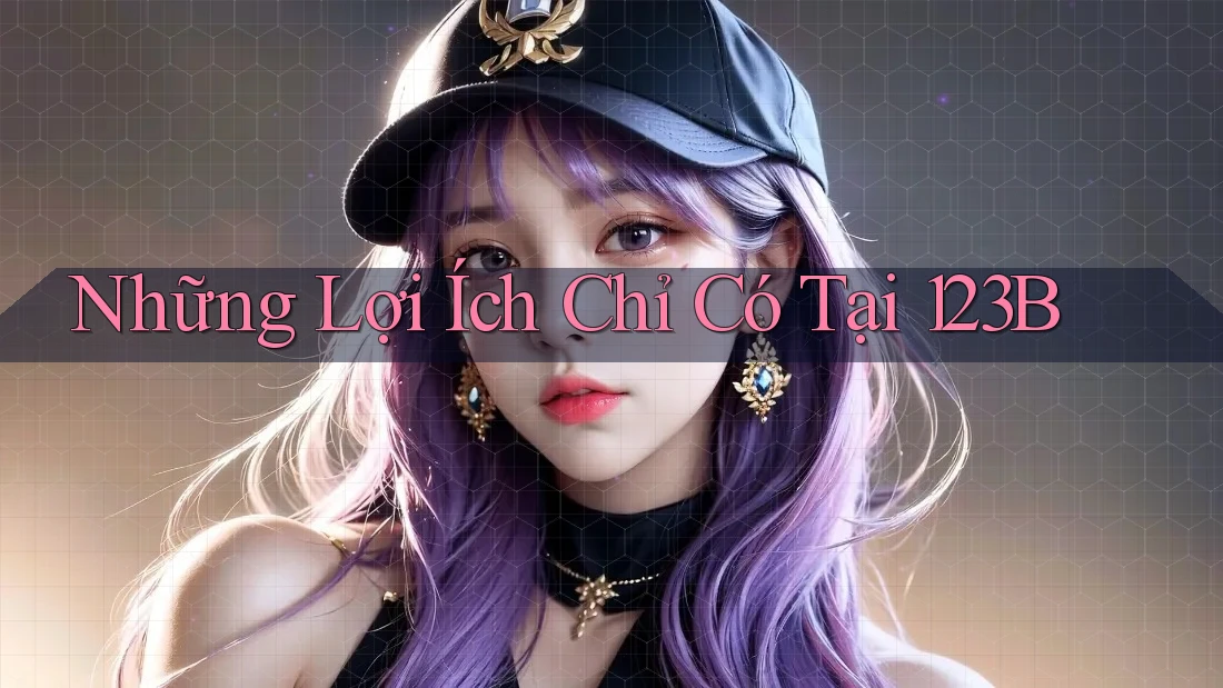 Những Lợi Ích Chỉ Có Tại 123B Những Lợi Ích Chỉ Có Tại 123B