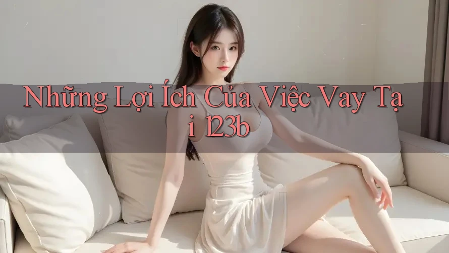 Những Lợi Ích Của Việc Vay Tại 123b Những Lợi Ích Của Việc Vay Tại 123b