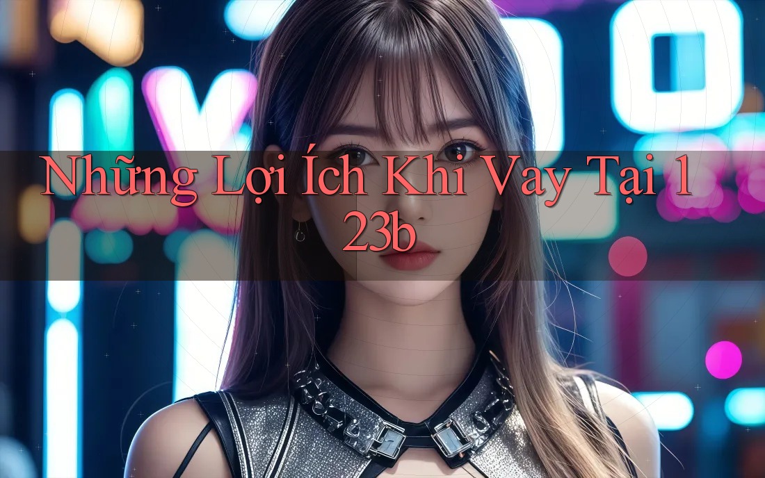 Những Lợi Ích Khi Vay Tại 123B Những Lợi Ích Khi Vay Tại 123B