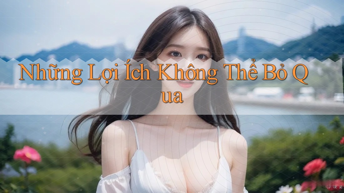 Những Lợi Ích Không Thể Bỏ Qua Những Lợi Ích Không Thể Bỏ Qua