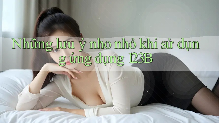Những lưu ý nho nhỏ khi sử dụng ứng dụng 123B Những lưu ý nho nhỏ khi sử dụng ứng dụng 123B