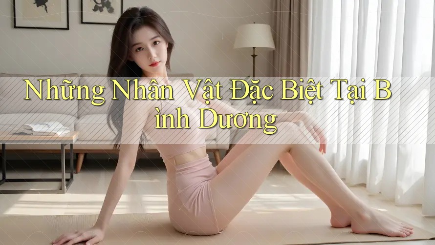 Những Nhân Vật Đặc Biệt Tại Bình Dương Những Nhân Vật Đặc Biệt Tại Bình Dương