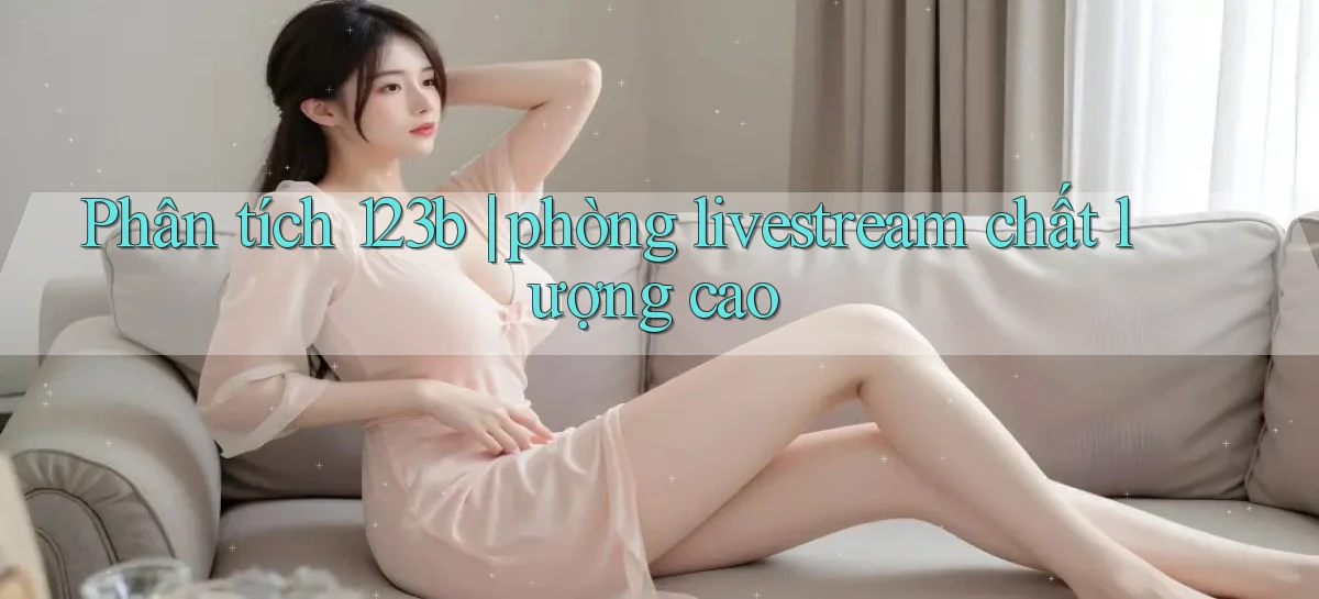Phân tích 123b phòng livestream chất lượng cao