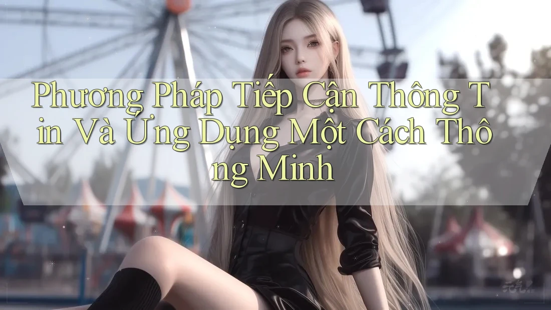 Phương Pháp Tiếp Cận Thông Tin Và Ứng Dụng Một Cách Thông Minh Phương Pháp Tiếp Cận Thông Tin Và Ứng Dụng Một Cách Thông Minh