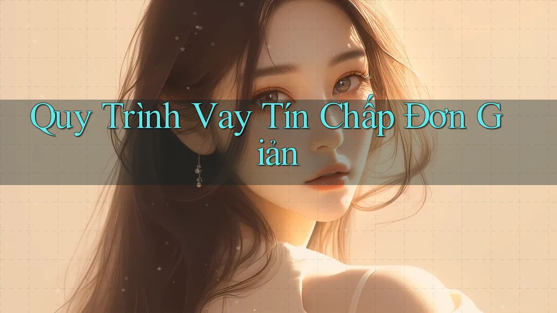 Quy Trình Vay Tín Chấp Đơn Giản Quy Trình Vay Tín Chấp Đơn Giản