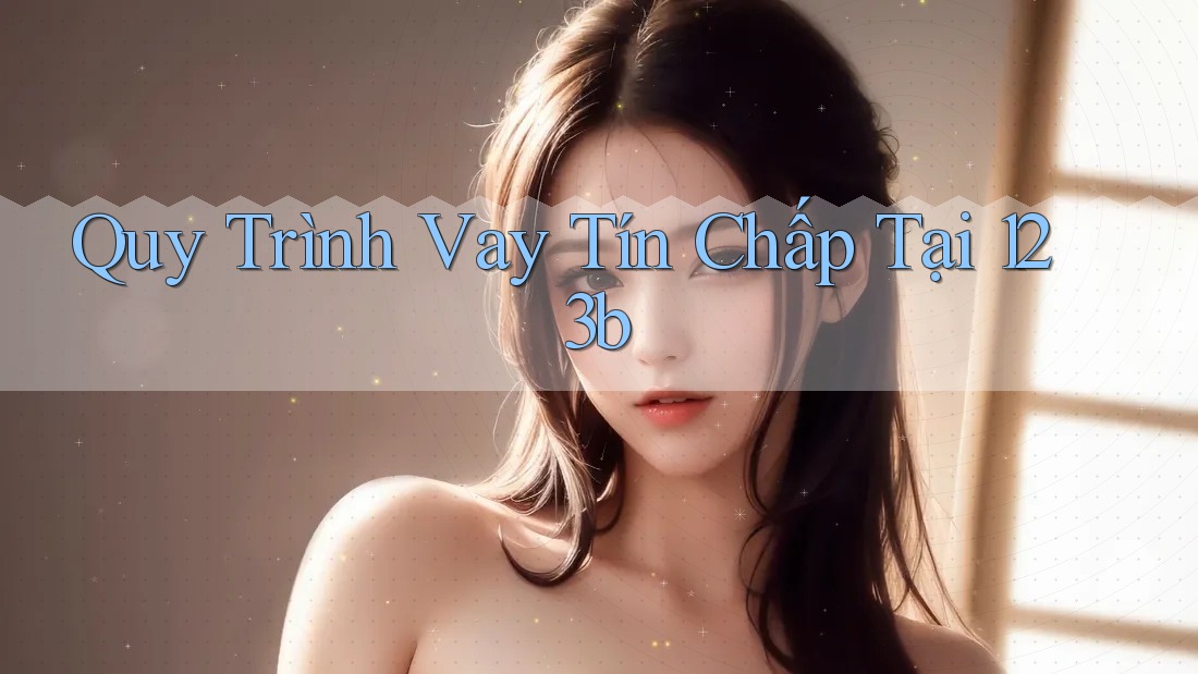 Quy Trình Vay Tín Chấp Tại 123b Quy Trình Vay Tín Chấp Tại 123b