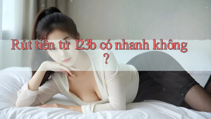 Rút tiền từ 123b có nhanh không? Rút tiền từ 123b có nhanh không?