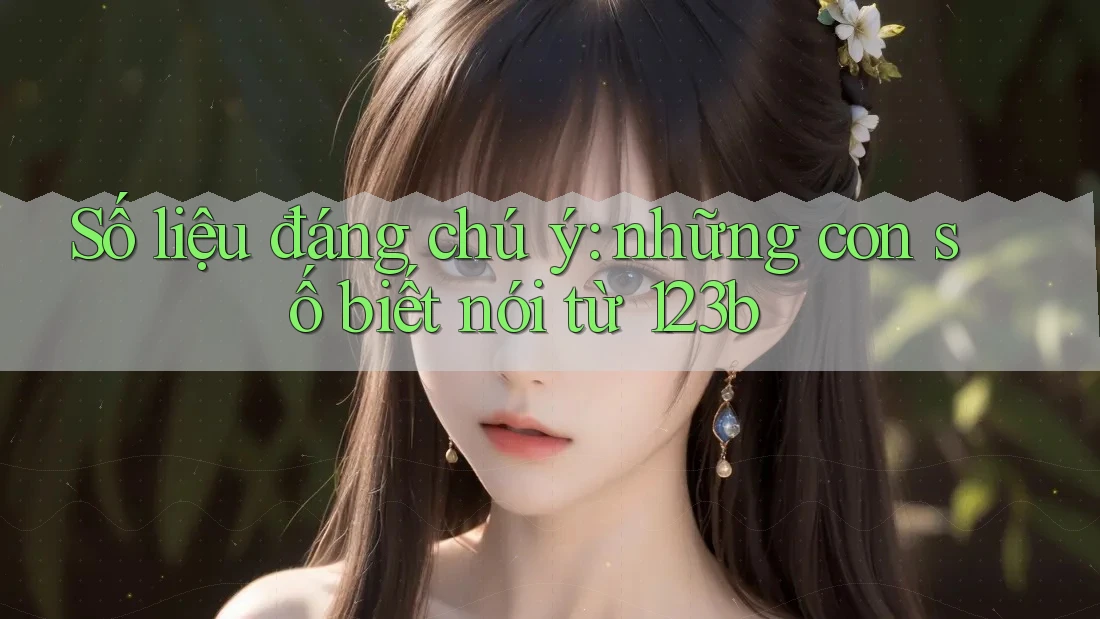 Số liệu đáng chú ý: những con số biết nói từ 123b Số liệu đáng chú ý: những con số biết nói từ 123b