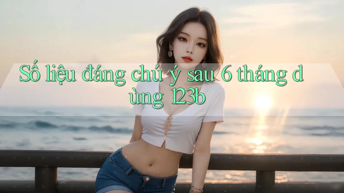 Số liệu đáng chú ý sau 6 tháng dùng 123b Số liệu đáng chú ý sau 6 tháng dùng 123b