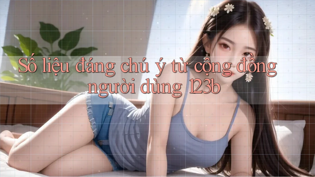 Số liệu đáng chú ý từ cộng đồng người dùng 123b Số liệu đáng chú ý từ cộng đồng người dùng 123b