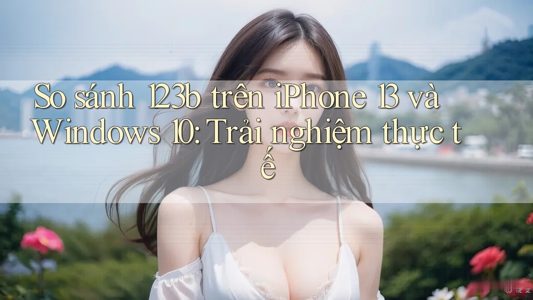 So sánh 123b trên iPhone 13 và Windows 10: Trải nghiệm thực tế So sánh 123b trên iPhone 13 và Windows 10: Trải nghiệm thực tế