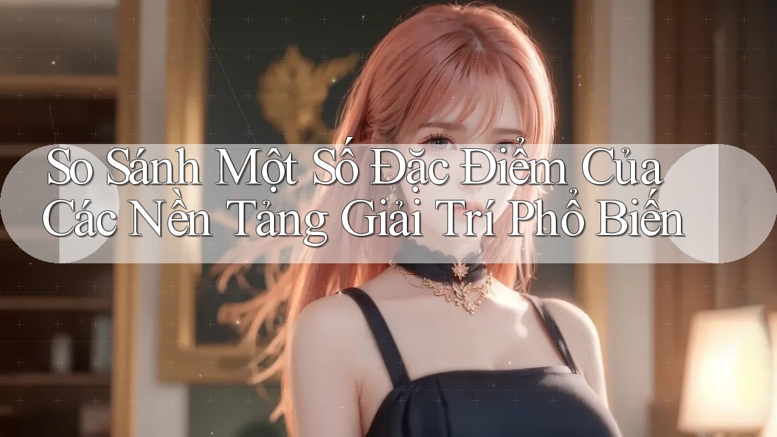 So Sánh Một Số Đặc Điểm Của Các Nền Tảng Giải Trí Phổ Biến So Sánh Một Số Đặc Điểm Của Các Nền Tảng Giải Trí Phổ Biến