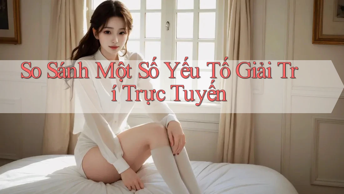 So Sánh Một Số Yếu Tố Giải Trí Trực Tuyến So Sánh Một Số Yếu Tố Giải Trí Trực Tuyến