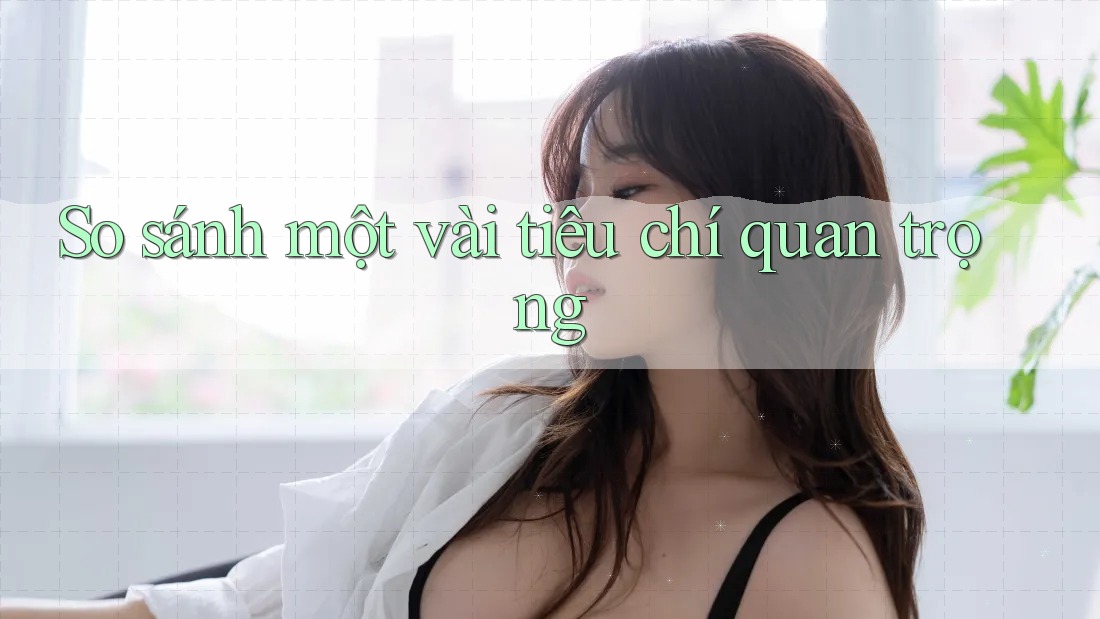So sánh một vài tiêu chí quan trọng So sánh một vài tiêu chí quan trọng