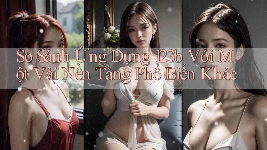 So Sánh Ứng Dụng 123b Với Một Vài Nền Tảng Phổ Biến Khác So Sánh Ứng Dụng 123b Với Một Vài Nền Tảng Phổ Biến Khác