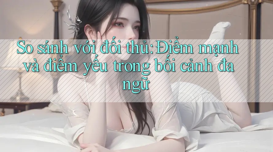 So sánh với đối thủ: Điểm mạnh và điểm yếu trong bối cảnh đa ngữ So sánh với đối thủ: Điểm mạnh và điểm yếu trong bối cảnh đa ngữ