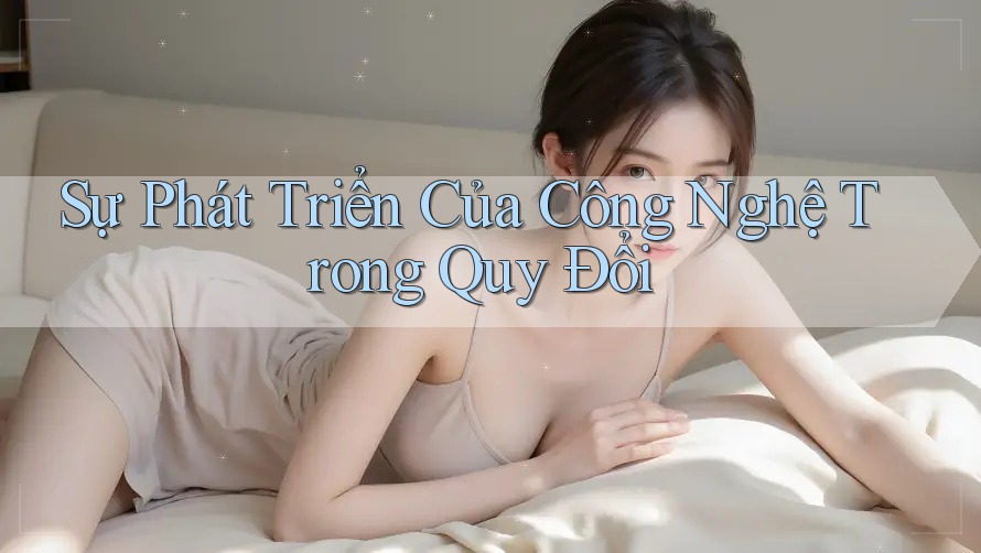 Sự Phát Triển Của Công Nghệ Trong Quy Đổi Sự Phát Triển Của Công Nghệ Trong Quy Đổi