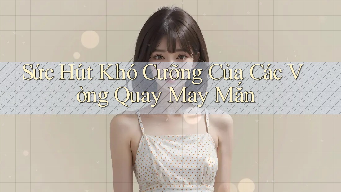 Sức Hút Khó Cưỡng Của Các Vòng Quay May Mắn