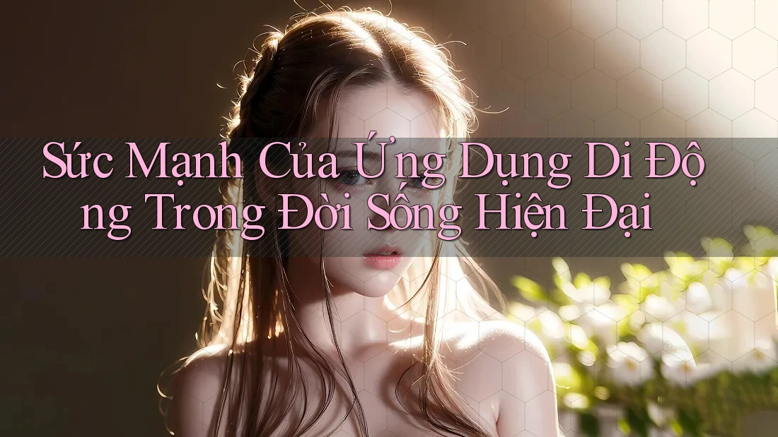 Sức Mạnh Của Ứng Dụng Di Động Trong Đời Sống Hiện Đại Sức Mạnh Của Ứng Dụng Di Động Trong Đời Sống Hiện Đại