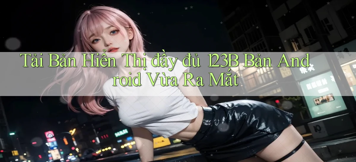 tải bản hiển thị đầy đủ 123b bản android vừa ra mắt