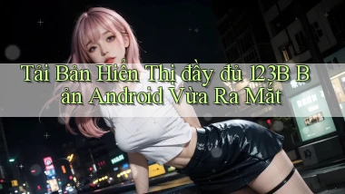 tải bản hiển thị đầy đủ 123b bản android vừa ra mắt