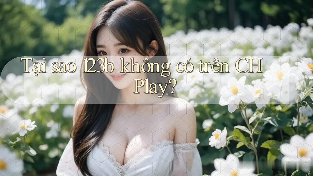 Tại sao 123b không có trên CH Play?