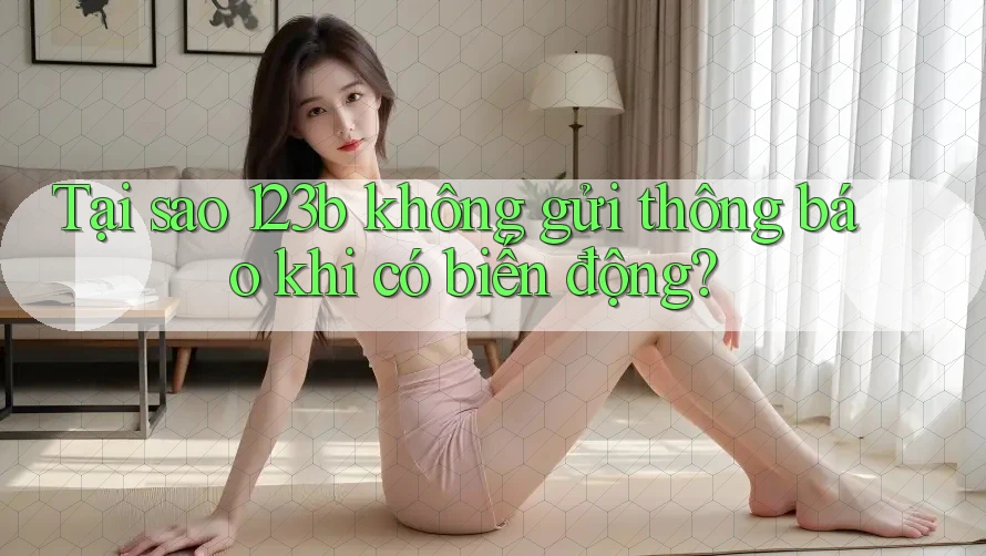 Tại sao 123b không gửi thông báo khi có biến động? Tại sao 123b không gửi thông báo khi có biến động?