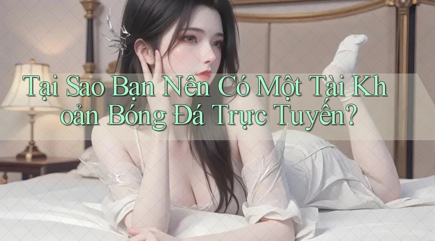 Tại Sao Bạn Nên Có Một Tài Khoản Bóng Đá Trực Tuyến?