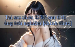 Tại sao chọn 123b sau 6 tháng trải nghiệm [chính thức]
