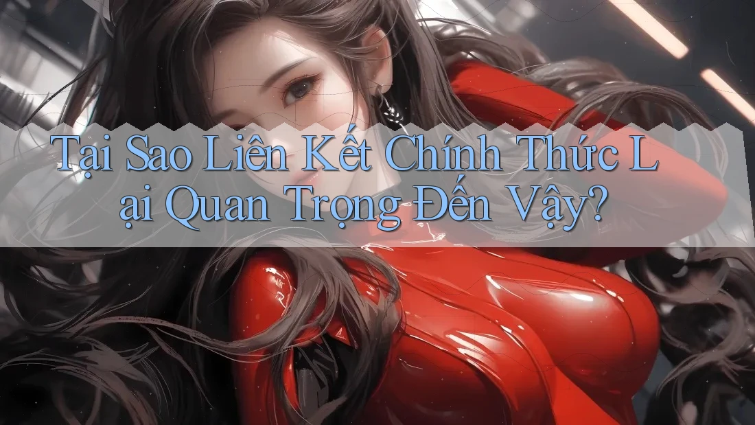 Tại Sao Liên Kết Chính Thức Lại Quan Trọng Đến Vậy?