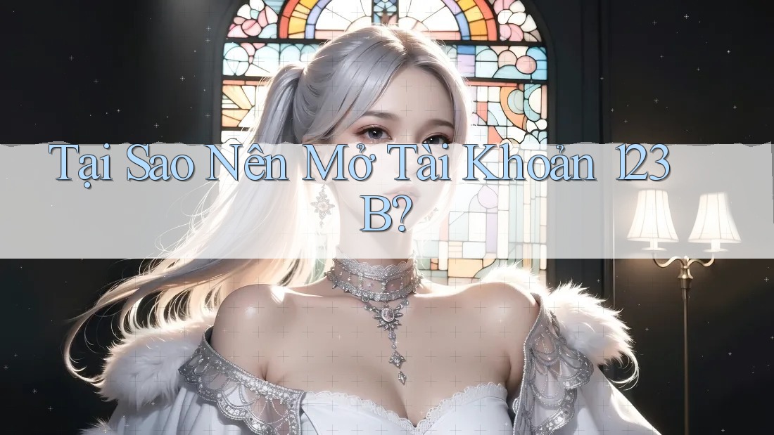 Tại Sao Nên Mở Tài Khoản 123B? Tại Sao Nên Mở Tài Khoản 123B?