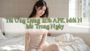 tải ứng dụng 123b apk mới nhất trong ngày