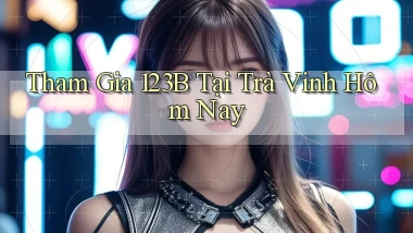 tham gia 123b tại Trà Vinh hôm nay