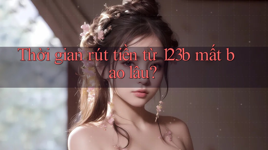 Thời gian rút tiền từ 123b mất bao lâu? Thời gian rút tiền từ 123b mất bao lâu?
