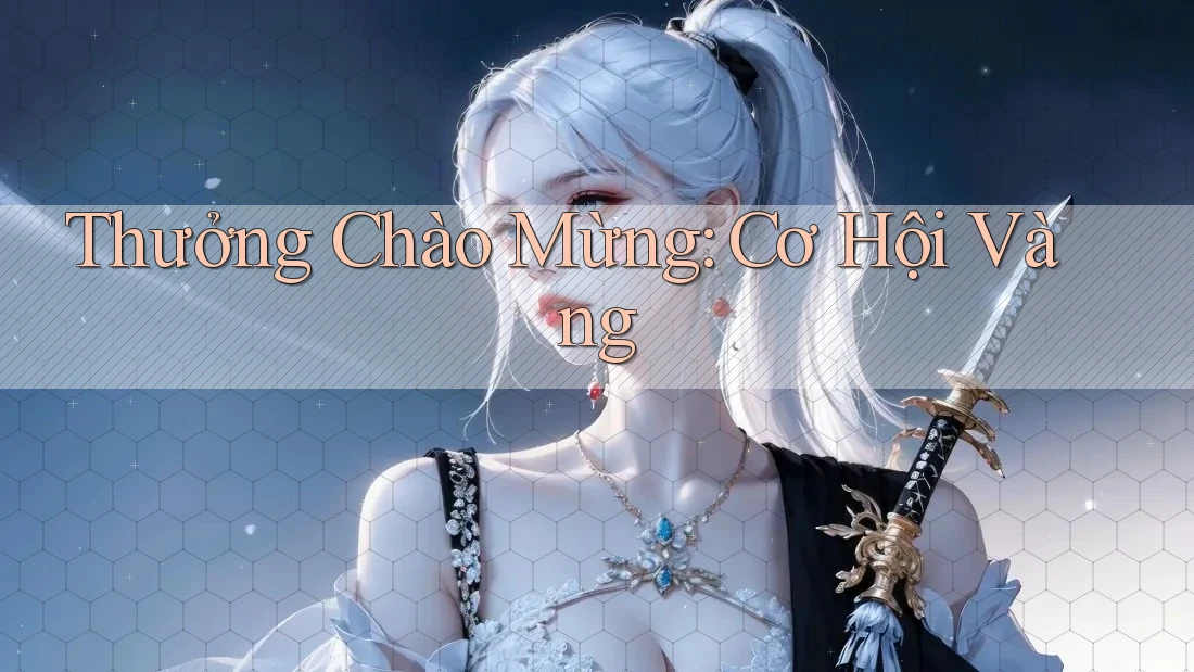 Thưởng Chào Mừng - Cơ Hội Vàng Thưởng Chào Mừng - Cơ Hội Vàng