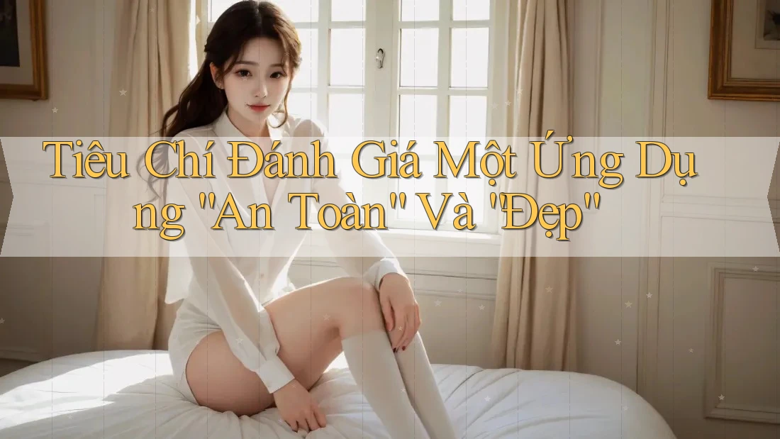 Tiêu Chí Đánh Giá Một Ứng Dụng “An Toàn” Và “Đẹp” Tiêu Chí Đánh Giá Một Ứng Dụng “An Toàn” Và “Đẹp”