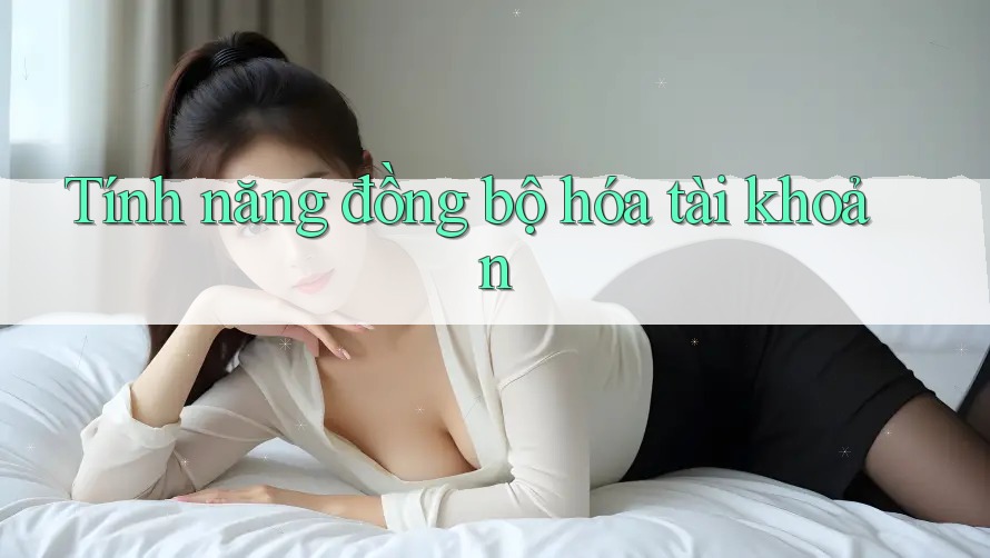 Tính năng đồng bộ hóa tài khoản Tính năng đồng bộ hóa tài khoản