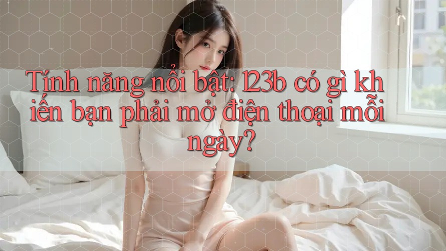 Tính năng nổi bật: 123b có gì khiến bạn phải mở điện thoại mỗi ngày? Tính năng nổi bật: 123b có gì khiến bạn phải mở điện thoại mỗi ngày?