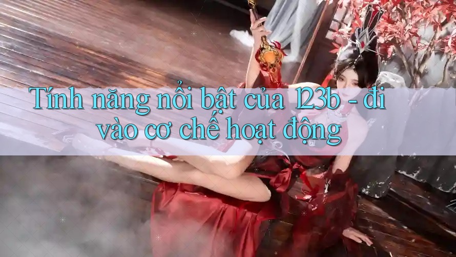 Tính năng nổi bật của 123b - đi vào cơ chế hoạt động Tính năng nổi bật của 123b - đi vào cơ chế hoạt động