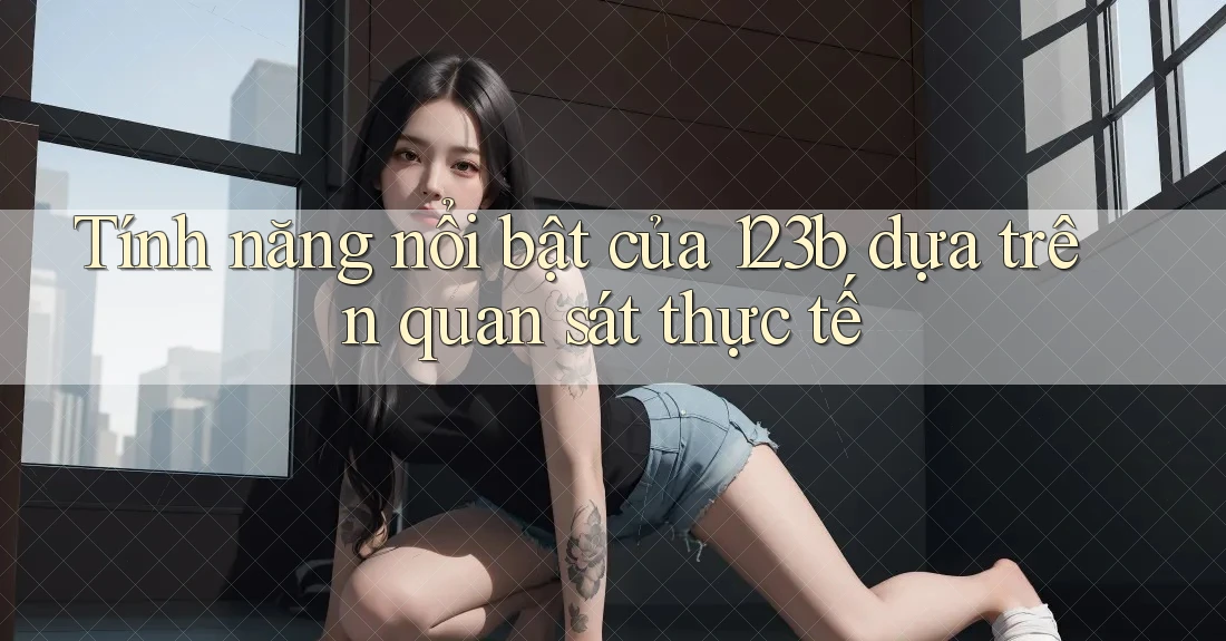 Tính năng nổi bật của 123b dựa trên quan sát thực tế Tính năng nổi bật của 123b dựa trên quan sát thực tế