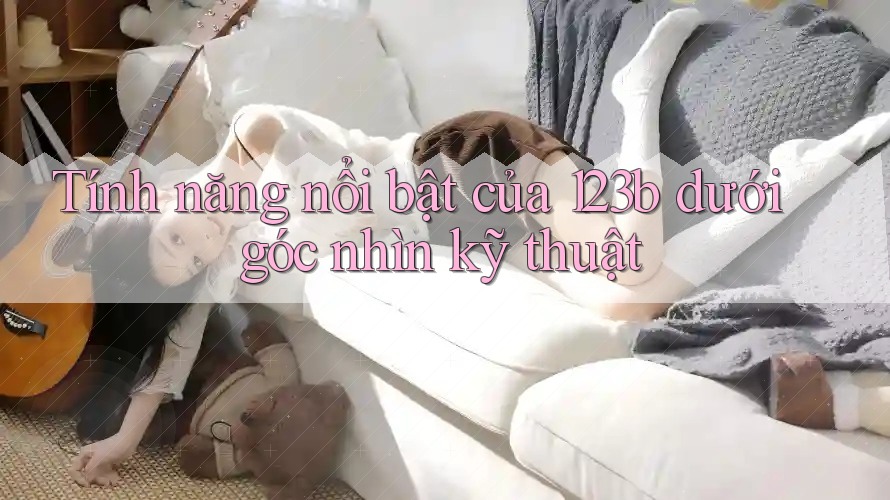Tính năng nổi bật của 123b dưới góc nhìn kỹ thuật Tính năng nổi bật của 123b dưới góc nhìn kỹ thuật