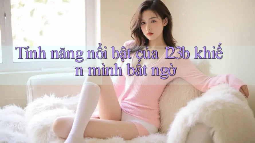 Tính năng nổi bật của 123b khiến mình bất ngờ