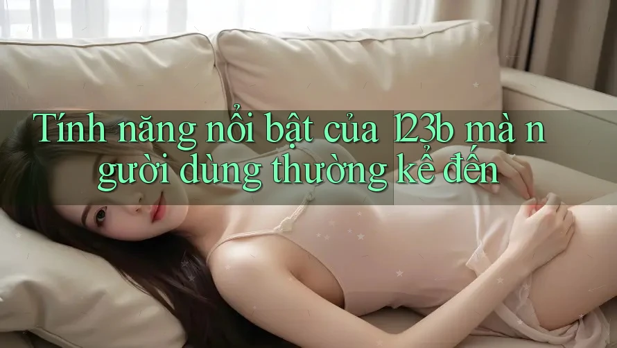 Tính năng nổi bật của 123b mà người dùng thường kể đến Tính năng nổi bật của 123b mà người dùng thường kể đến
