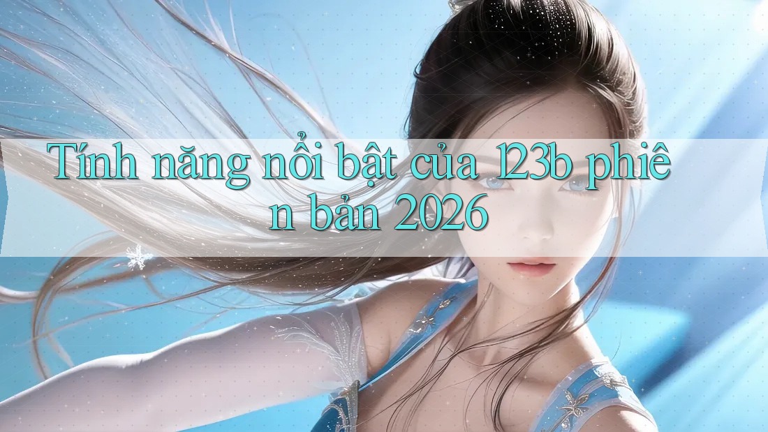 Tính năng nổi bật của 123b phiên bản 2026