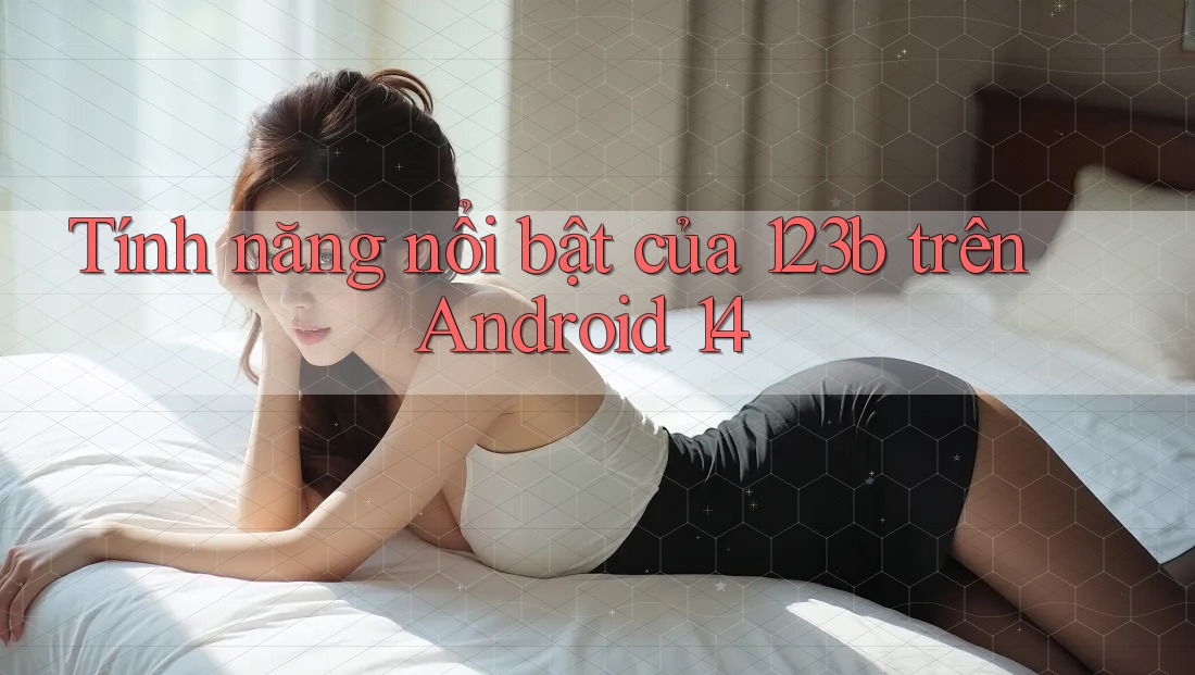 Tính năng nổi bật của 123b trên Android 14