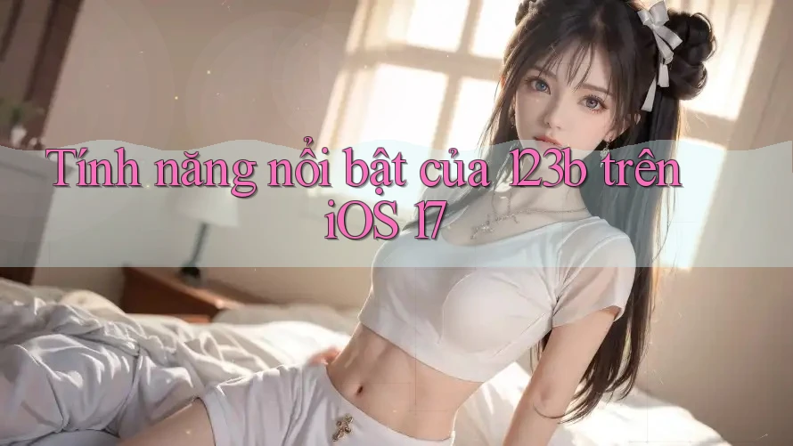 Tính năng nổi bật của 123b trên iOS 17 Tính năng nổi bật của 123b trên iOS 17