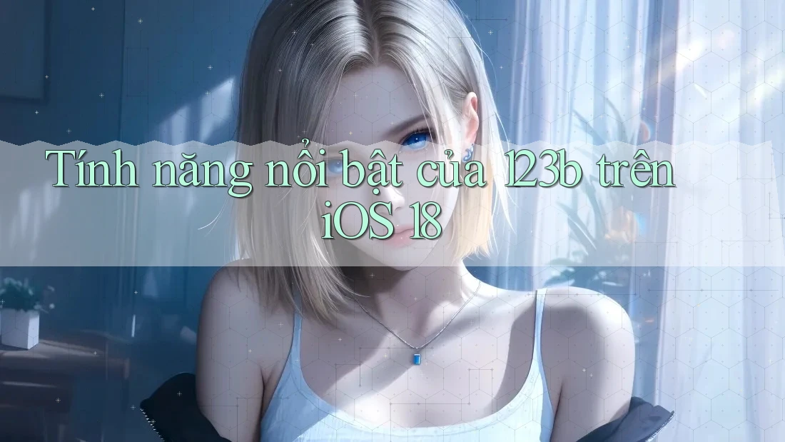 Tính năng nổi bật của 123b trên iOS 18