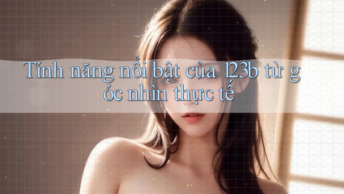 Tính năng nổi bật của 123b từ góc nhìn thực tế Tính năng nổi bật của 123b từ góc nhìn thực tế