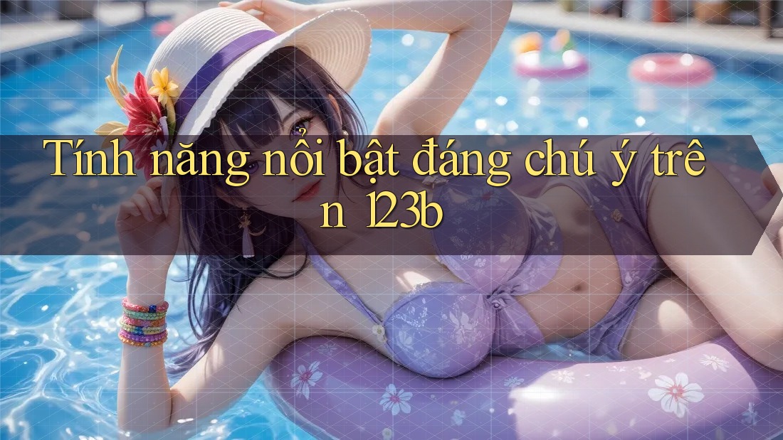 Tính năng nổi bật đáng chú ý trên 123b Tính năng nổi bật đáng chú ý trên 123b